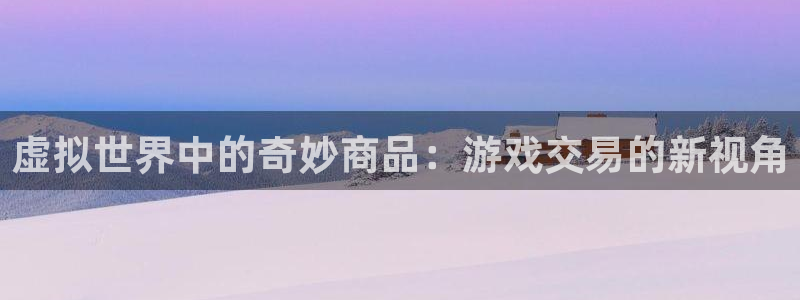 一竞技官网登录入口：虚拟世界中的奇妙商品：游戏交易的新视角