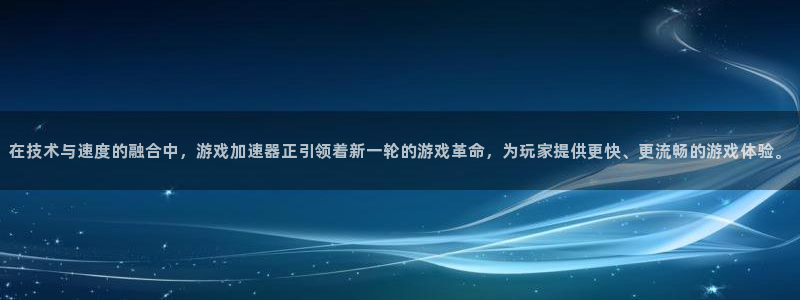 一竞技测速站：在技术与速度的融合中，游戏加速器正引领着新一轮