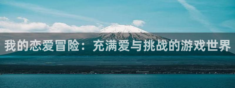 一竞技平台登录入口：我的恋爱冒险：充满爱与挑战的游戏世界